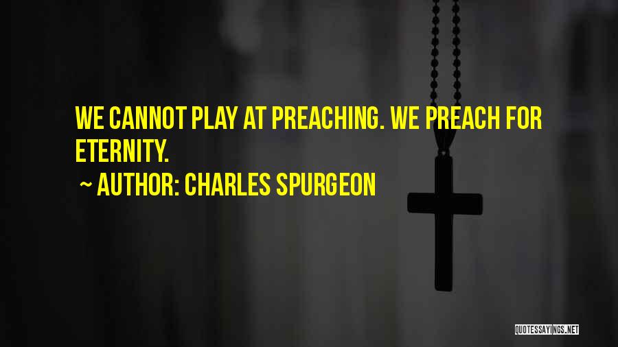 Charles Spurgeon Quotes: We Cannot Play At Preaching. We Preach For Eternity.