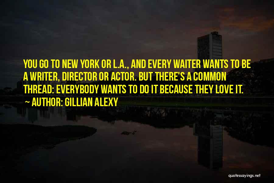 Gillian Alexy Quotes: You Go To New York Or L.a., And Every Waiter Wants To Be A Writer, Director Or Actor. But There's