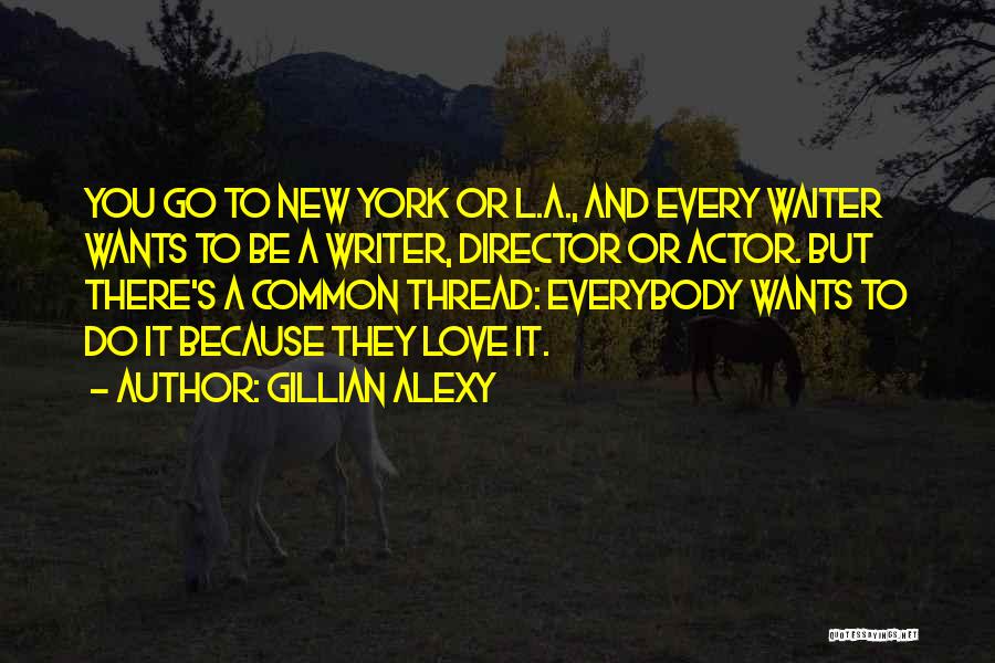 Gillian Alexy Quotes: You Go To New York Or L.a., And Every Waiter Wants To Be A Writer, Director Or Actor. But There's