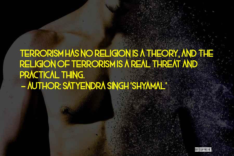 Satyendra Singh 'Shyamal' Quotes: Terrorism Has No Religion Is A Theory, And The Religion Of Terrorism Is A Real Threat And Practical Thing.