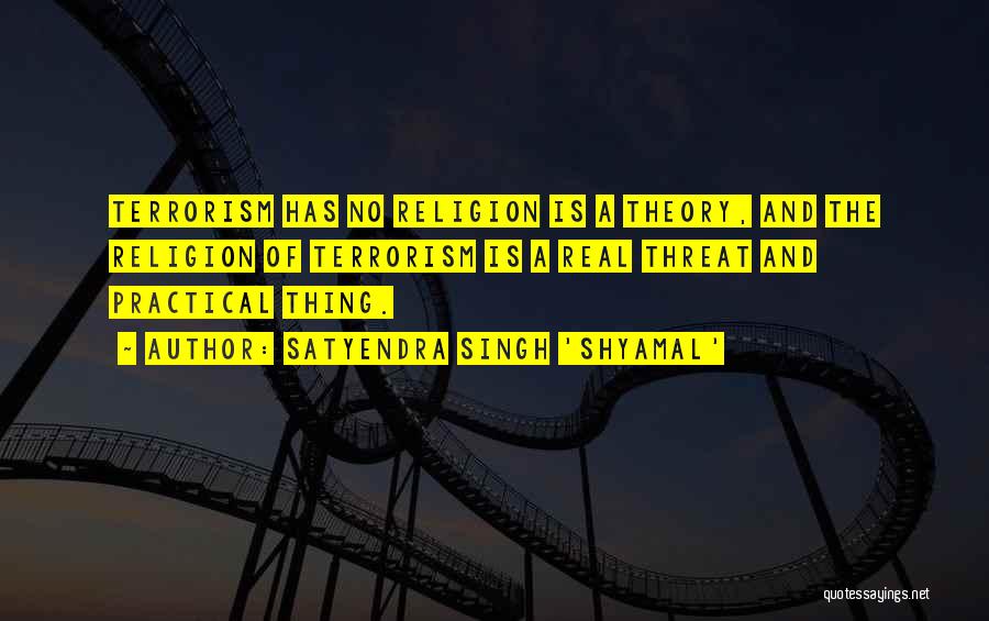 Satyendra Singh 'Shyamal' Quotes: Terrorism Has No Religion Is A Theory, And The Religion Of Terrorism Is A Real Threat And Practical Thing.