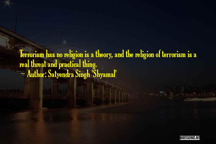 Satyendra Singh 'Shyamal' Quotes: Terrorism Has No Religion Is A Theory, And The Religion Of Terrorism Is A Real Threat And Practical Thing.