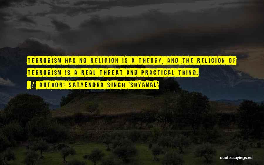 Satyendra Singh 'Shyamal' Quotes: Terrorism Has No Religion Is A Theory, And The Religion Of Terrorism Is A Real Threat And Practical Thing.