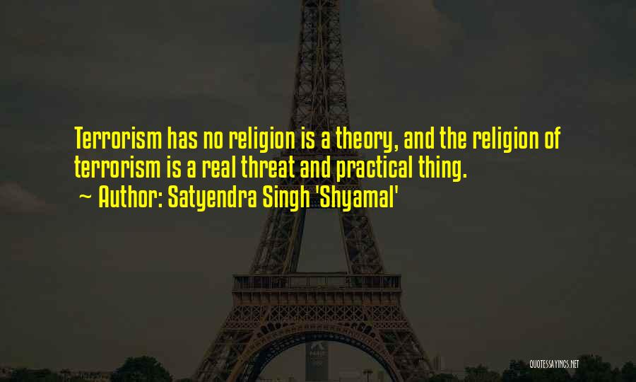 Satyendra Singh 'Shyamal' Quotes: Terrorism Has No Religion Is A Theory, And The Religion Of Terrorism Is A Real Threat And Practical Thing.