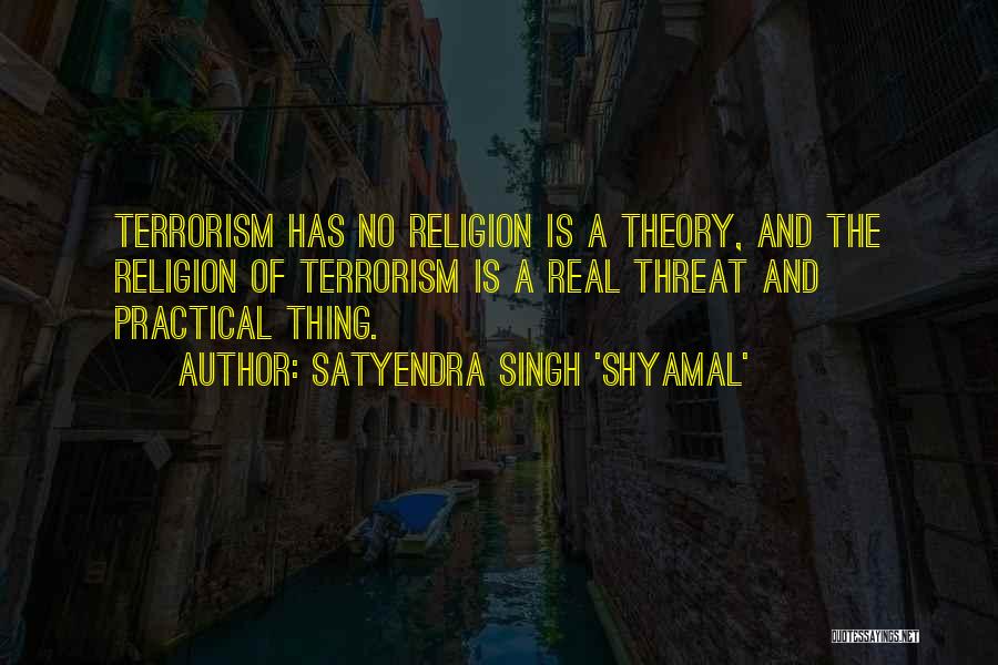 Satyendra Singh 'Shyamal' Quotes: Terrorism Has No Religion Is A Theory, And The Religion Of Terrorism Is A Real Threat And Practical Thing.