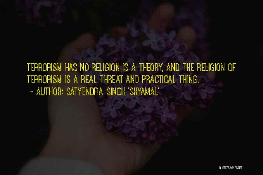 Satyendra Singh 'Shyamal' Quotes: Terrorism Has No Religion Is A Theory, And The Religion Of Terrorism Is A Real Threat And Practical Thing.