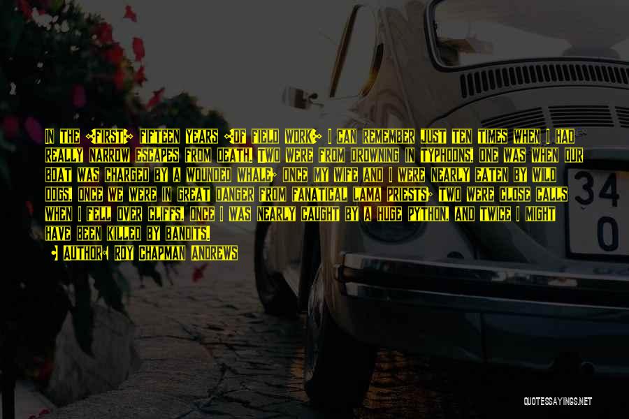 Roy Chapman Andrews Quotes: In The [first] Fifteen Years [of Field Work] I Can Remember Just Ten Times When I Had Really Narrow Escapes