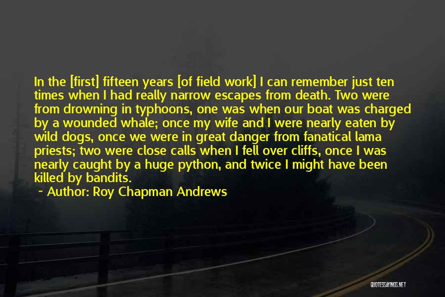 Roy Chapman Andrews Quotes: In The [first] Fifteen Years [of Field Work] I Can Remember Just Ten Times When I Had Really Narrow Escapes