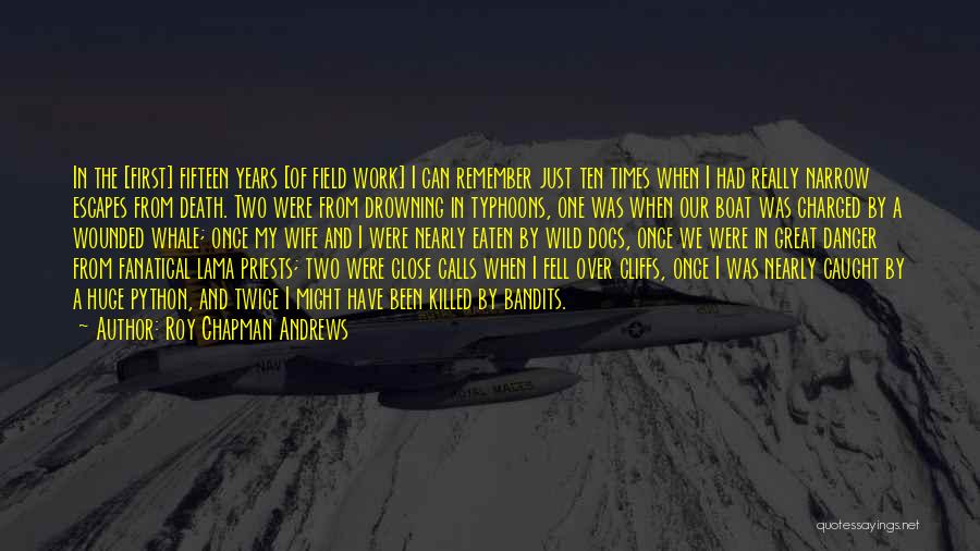Roy Chapman Andrews Quotes: In The [first] Fifteen Years [of Field Work] I Can Remember Just Ten Times When I Had Really Narrow Escapes