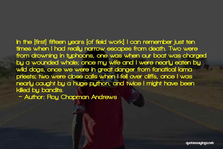 Roy Chapman Andrews Quotes: In The [first] Fifteen Years [of Field Work] I Can Remember Just Ten Times When I Had Really Narrow Escapes