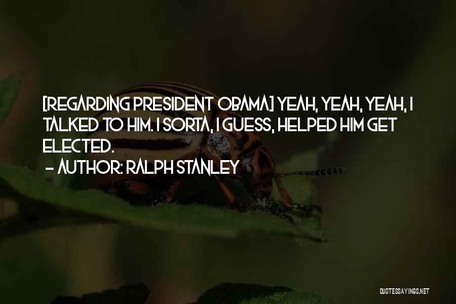 Ralph Stanley Quotes: [regarding President Obama] Yeah, Yeah, Yeah, I Talked To Him. I Sorta, I Guess, Helped Him Get Elected.