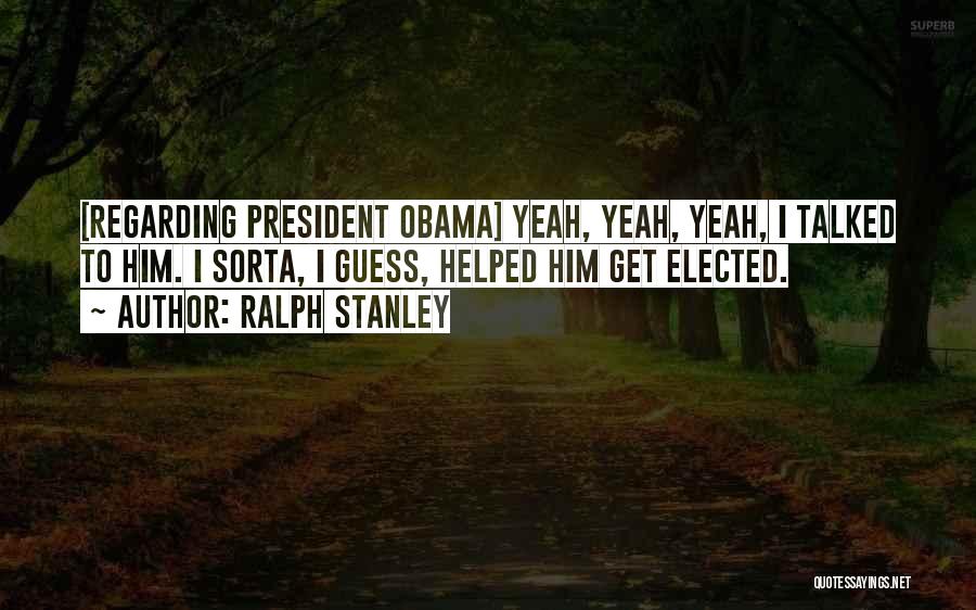 Ralph Stanley Quotes: [regarding President Obama] Yeah, Yeah, Yeah, I Talked To Him. I Sorta, I Guess, Helped Him Get Elected.