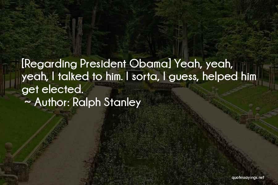 Ralph Stanley Quotes: [regarding President Obama] Yeah, Yeah, Yeah, I Talked To Him. I Sorta, I Guess, Helped Him Get Elected.