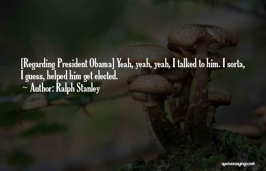 Ralph Stanley Quotes: [regarding President Obama] Yeah, Yeah, Yeah, I Talked To Him. I Sorta, I Guess, Helped Him Get Elected.