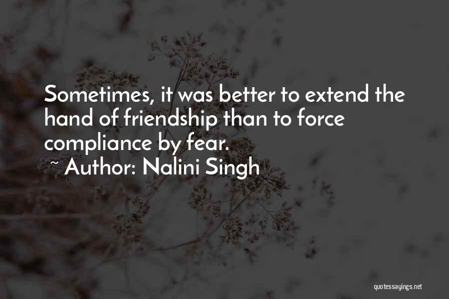 Nalini Singh Quotes: Sometimes, It Was Better To Extend The Hand Of Friendship Than To Force Compliance By Fear.