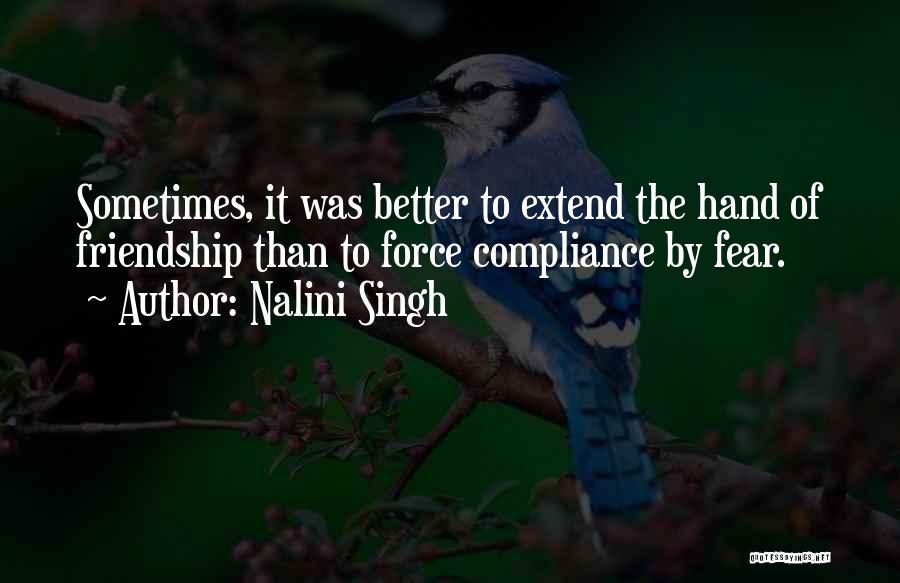 Nalini Singh Quotes: Sometimes, It Was Better To Extend The Hand Of Friendship Than To Force Compliance By Fear.