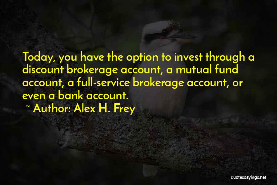 Alex H. Frey Quotes: Today, You Have The Option To Invest Through A Discount Brokerage Account, A Mutual Fund Account, A Full-service Brokerage Account,