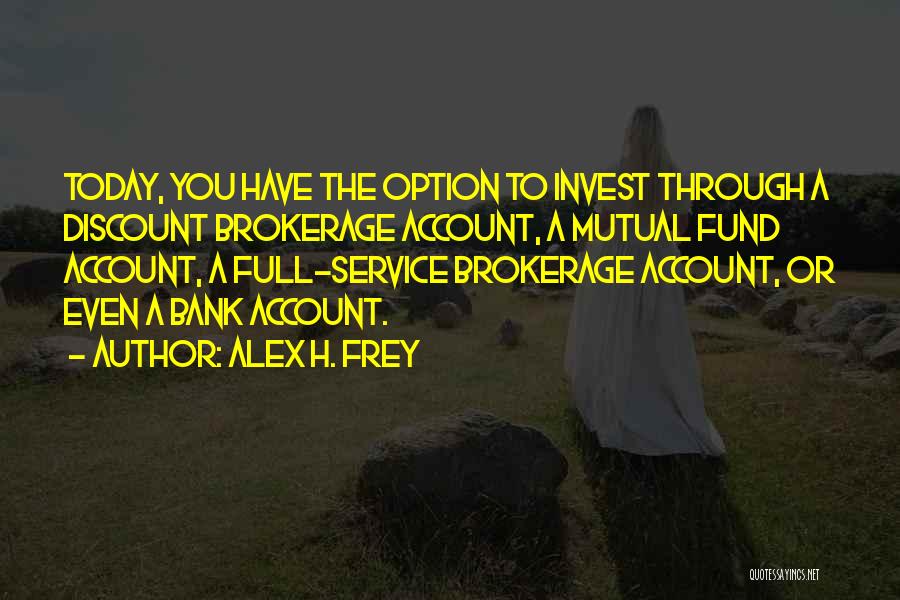 Alex H. Frey Quotes: Today, You Have The Option To Invest Through A Discount Brokerage Account, A Mutual Fund Account, A Full-service Brokerage Account,