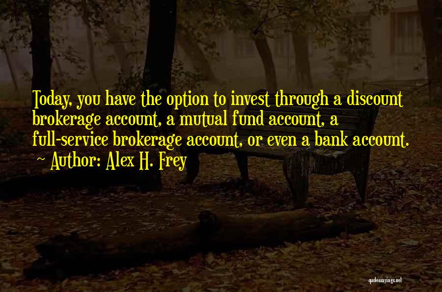 Alex H. Frey Quotes: Today, You Have The Option To Invest Through A Discount Brokerage Account, A Mutual Fund Account, A Full-service Brokerage Account,
