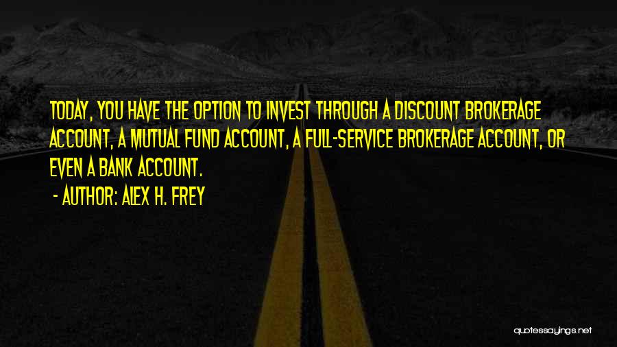 Alex H. Frey Quotes: Today, You Have The Option To Invest Through A Discount Brokerage Account, A Mutual Fund Account, A Full-service Brokerage Account,