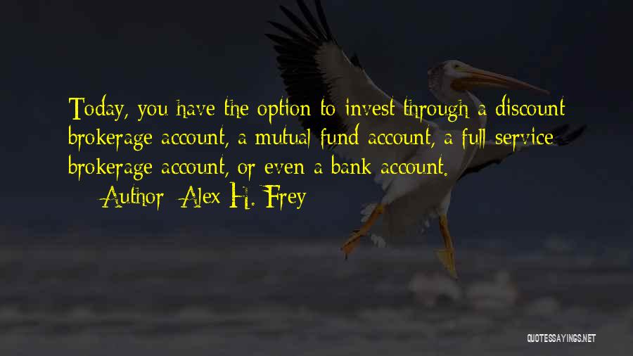 Alex H. Frey Quotes: Today, You Have The Option To Invest Through A Discount Brokerage Account, A Mutual Fund Account, A Full-service Brokerage Account,