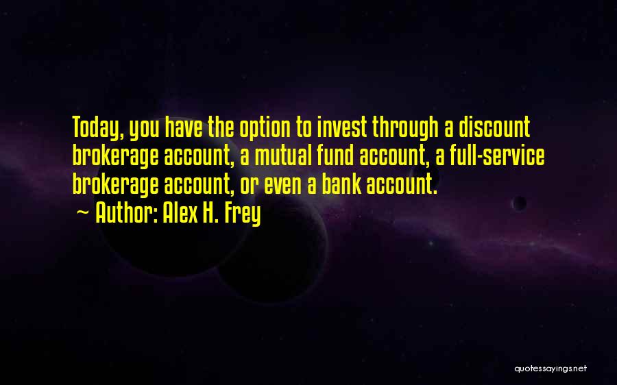 Alex H. Frey Quotes: Today, You Have The Option To Invest Through A Discount Brokerage Account, A Mutual Fund Account, A Full-service Brokerage Account,