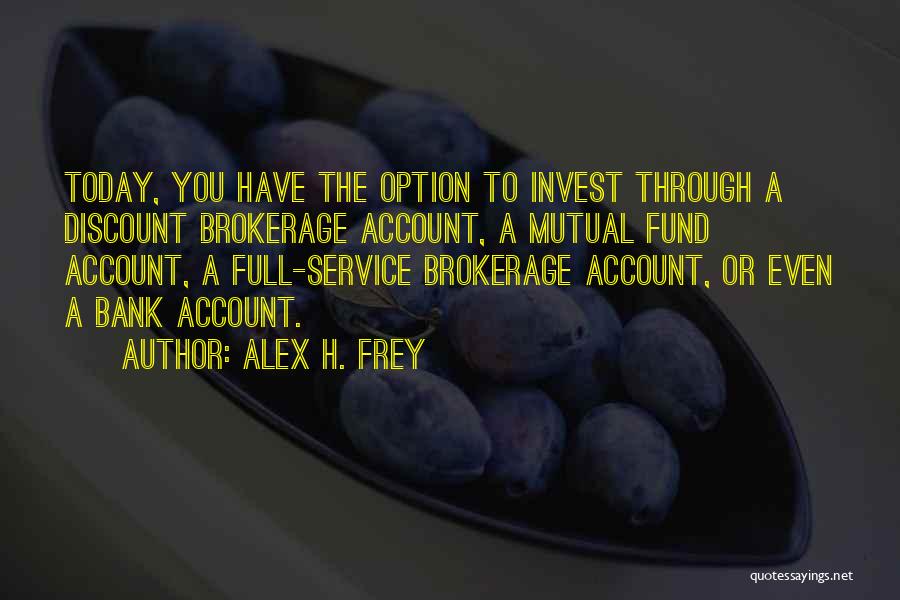 Alex H. Frey Quotes: Today, You Have The Option To Invest Through A Discount Brokerage Account, A Mutual Fund Account, A Full-service Brokerage Account,