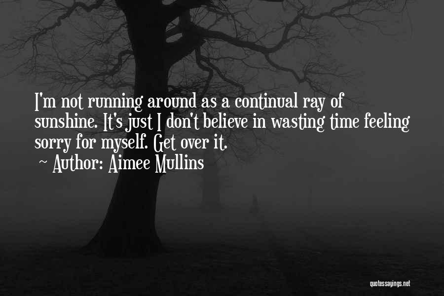 Aimee Mullins Quotes: I'm Not Running Around As A Continual Ray Of Sunshine. It's Just I Don't Believe In Wasting Time Feeling Sorry