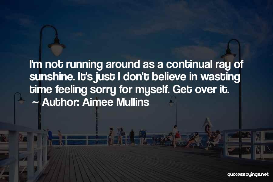Aimee Mullins Quotes: I'm Not Running Around As A Continual Ray Of Sunshine. It's Just I Don't Believe In Wasting Time Feeling Sorry