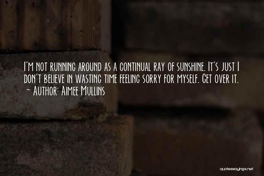 Aimee Mullins Quotes: I'm Not Running Around As A Continual Ray Of Sunshine. It's Just I Don't Believe In Wasting Time Feeling Sorry