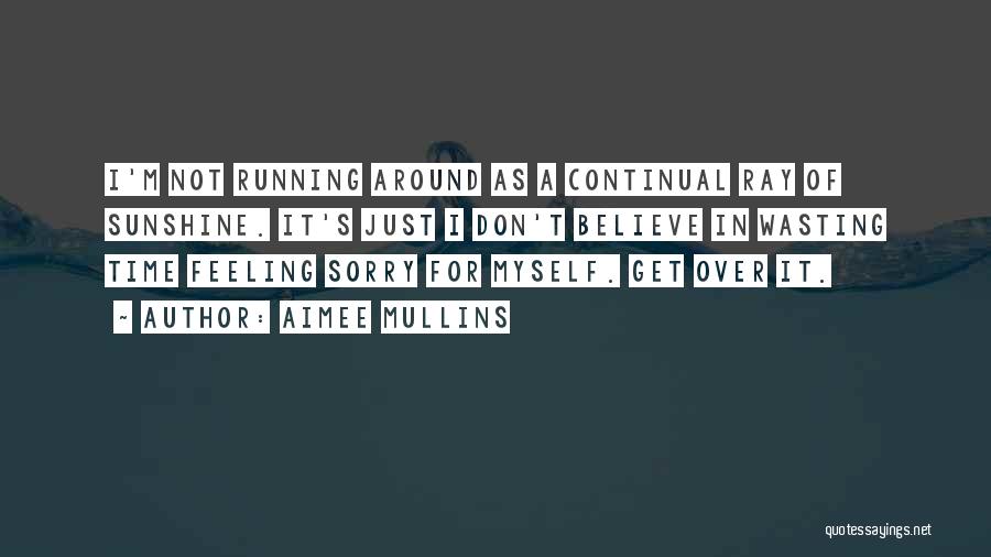 Aimee Mullins Quotes: I'm Not Running Around As A Continual Ray Of Sunshine. It's Just I Don't Believe In Wasting Time Feeling Sorry