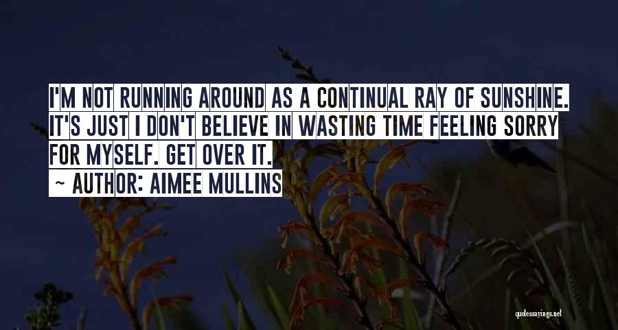 Aimee Mullins Quotes: I'm Not Running Around As A Continual Ray Of Sunshine. It's Just I Don't Believe In Wasting Time Feeling Sorry