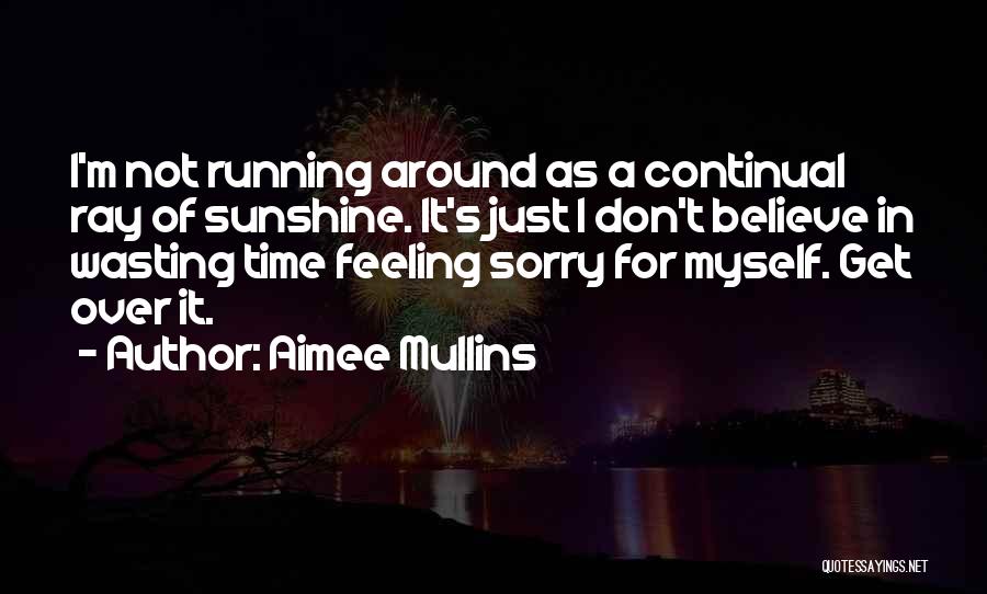 Aimee Mullins Quotes: I'm Not Running Around As A Continual Ray Of Sunshine. It's Just I Don't Believe In Wasting Time Feeling Sorry