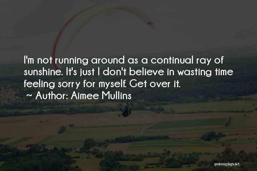 Aimee Mullins Quotes: I'm Not Running Around As A Continual Ray Of Sunshine. It's Just I Don't Believe In Wasting Time Feeling Sorry