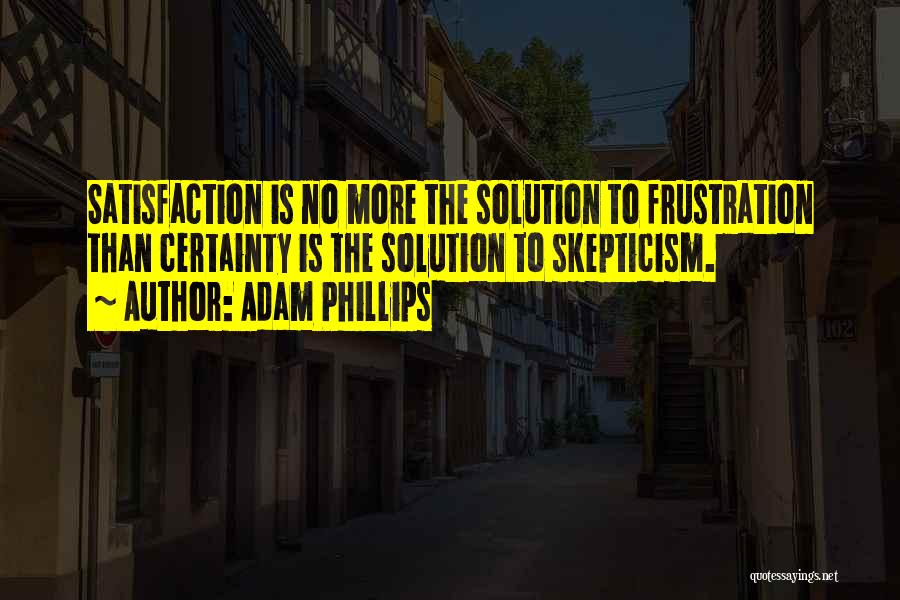 Adam Phillips Quotes: Satisfaction Is No More The Solution To Frustration Than Certainty Is The Solution To Skepticism.