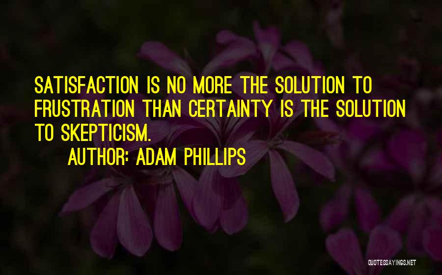 Adam Phillips Quotes: Satisfaction Is No More The Solution To Frustration Than Certainty Is The Solution To Skepticism.