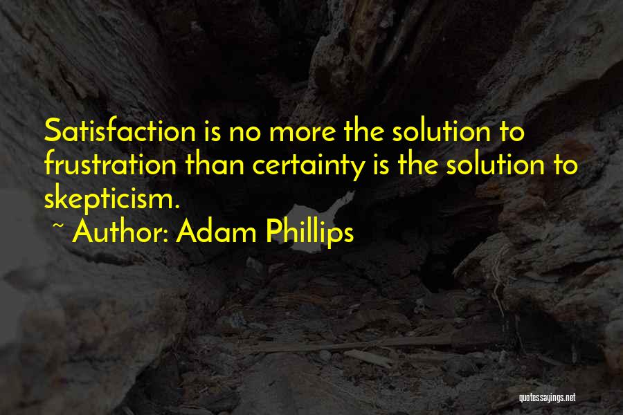 Adam Phillips Quotes: Satisfaction Is No More The Solution To Frustration Than Certainty Is The Solution To Skepticism.