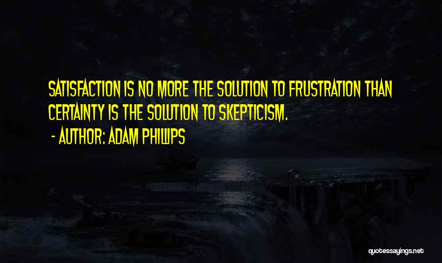 Adam Phillips Quotes: Satisfaction Is No More The Solution To Frustration Than Certainty Is The Solution To Skepticism.