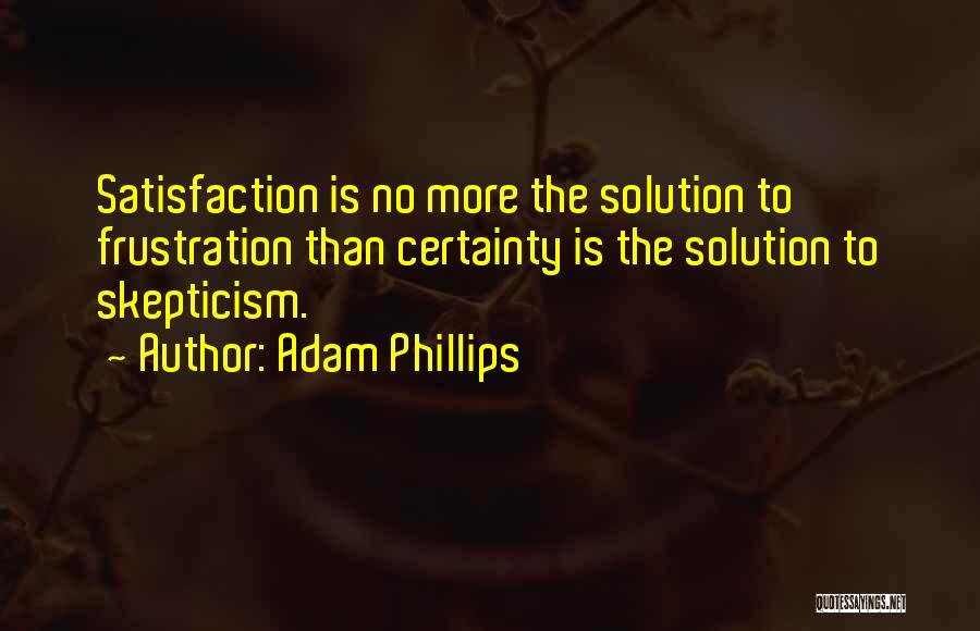 Adam Phillips Quotes: Satisfaction Is No More The Solution To Frustration Than Certainty Is The Solution To Skepticism.