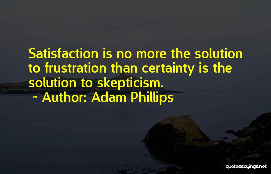 Adam Phillips Quotes: Satisfaction Is No More The Solution To Frustration Than Certainty Is The Solution To Skepticism.