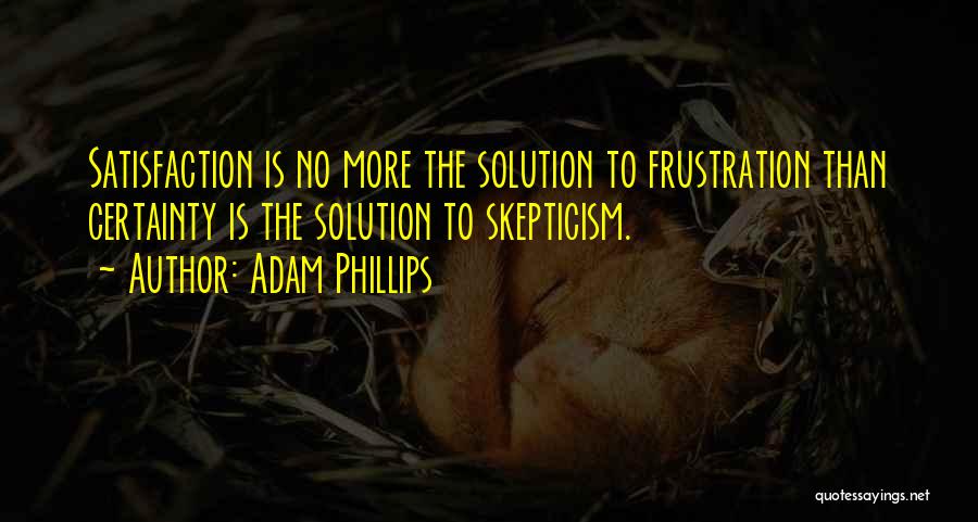 Adam Phillips Quotes: Satisfaction Is No More The Solution To Frustration Than Certainty Is The Solution To Skepticism.