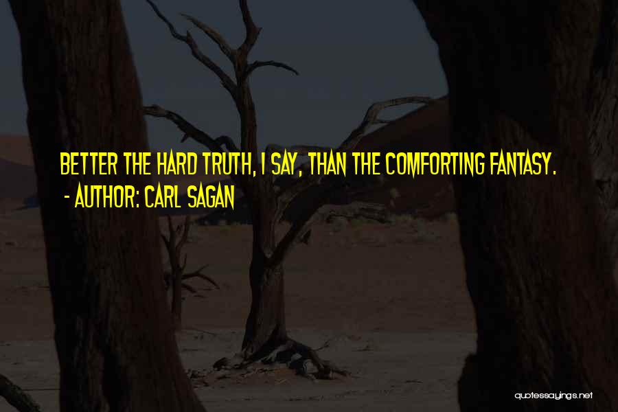 Carl Sagan Quotes: Better The Hard Truth, I Say, Than The Comforting Fantasy.