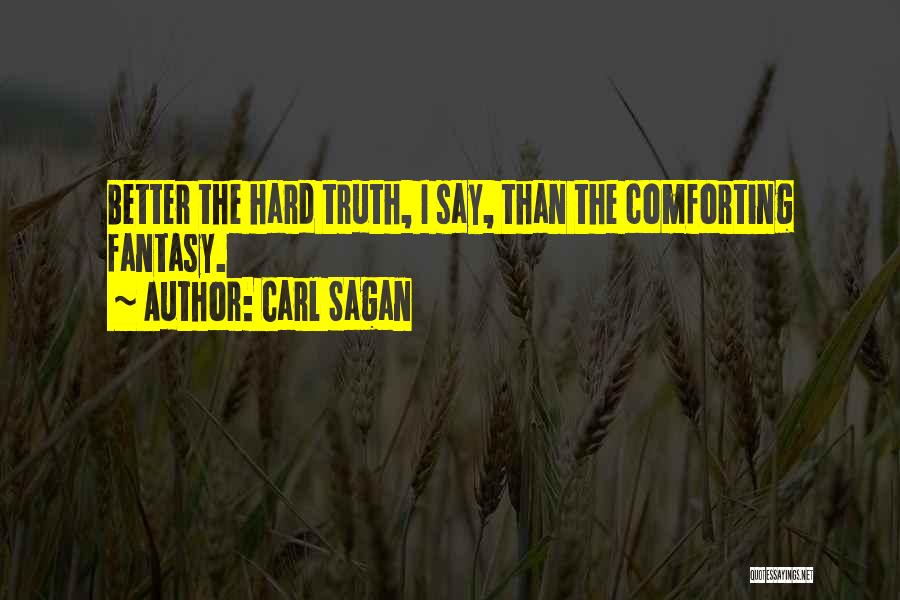 Carl Sagan Quotes: Better The Hard Truth, I Say, Than The Comforting Fantasy.