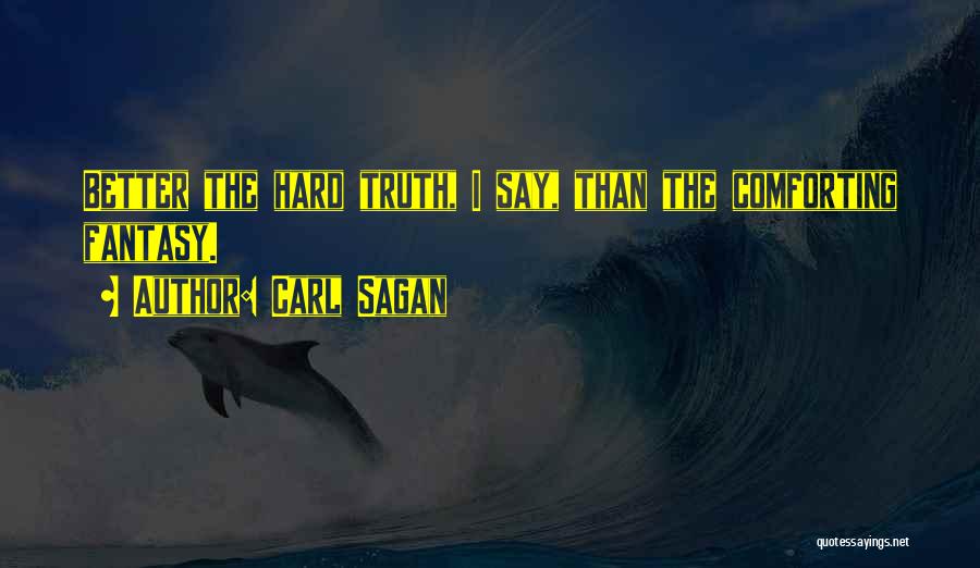 Carl Sagan Quotes: Better The Hard Truth, I Say, Than The Comforting Fantasy.