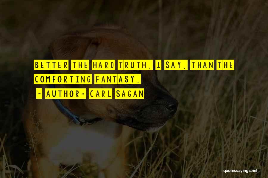 Carl Sagan Quotes: Better The Hard Truth, I Say, Than The Comforting Fantasy.