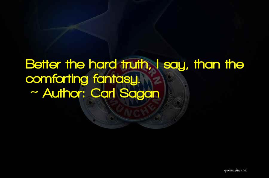 Carl Sagan Quotes: Better The Hard Truth, I Say, Than The Comforting Fantasy.
