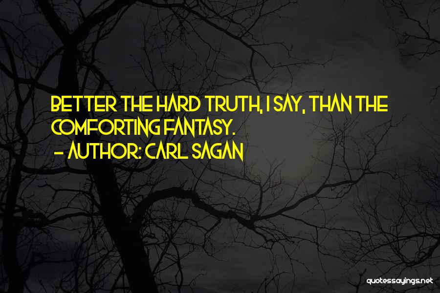 Carl Sagan Quotes: Better The Hard Truth, I Say, Than The Comforting Fantasy.