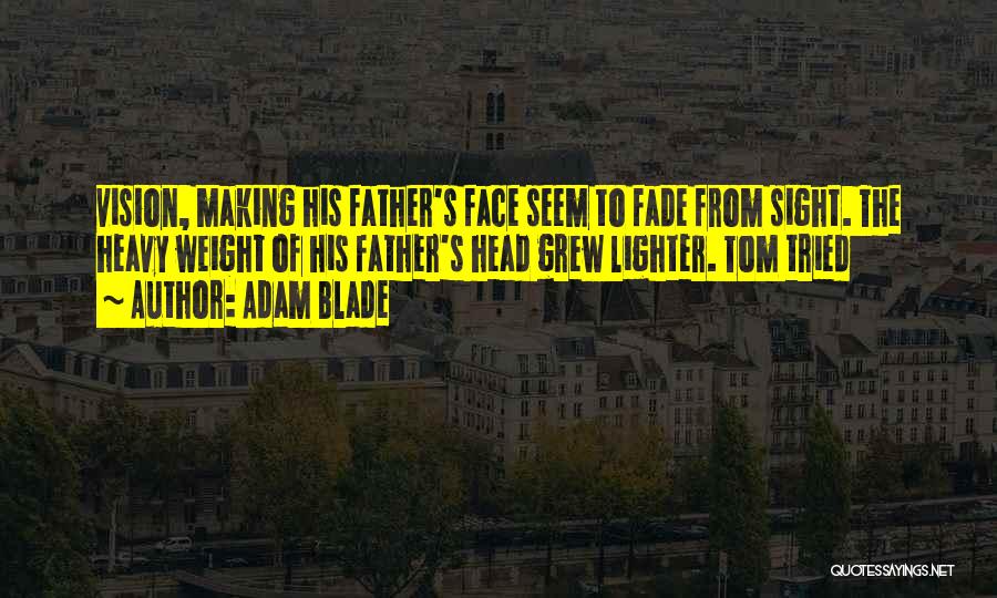 Adam Blade Quotes: Vision, Making His Father's Face Seem To Fade From Sight. The Heavy Weight Of His Father's Head Grew Lighter. Tom