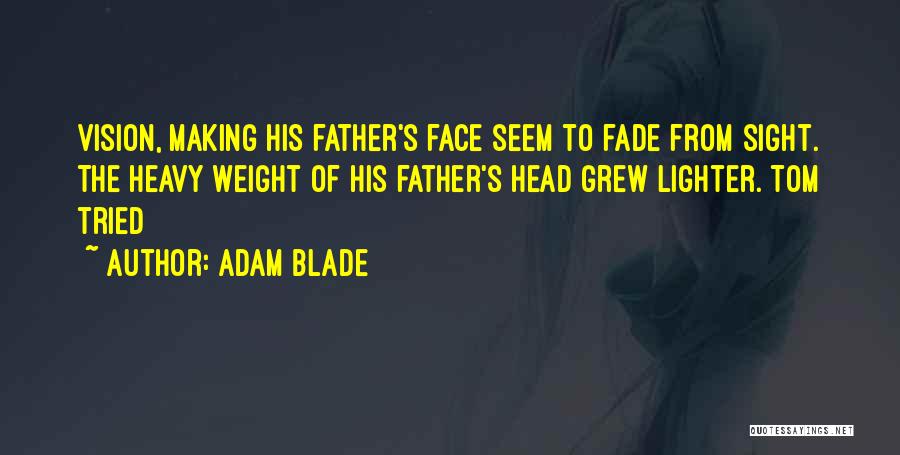 Adam Blade Quotes: Vision, Making His Father's Face Seem To Fade From Sight. The Heavy Weight Of His Father's Head Grew Lighter. Tom