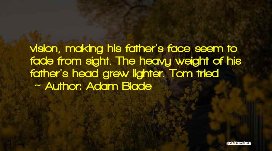 Adam Blade Quotes: Vision, Making His Father's Face Seem To Fade From Sight. The Heavy Weight Of His Father's Head Grew Lighter. Tom